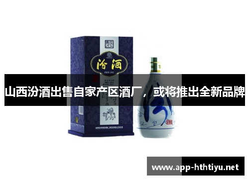 山西汾酒出售自家产区酒厂，或将推出全新品牌